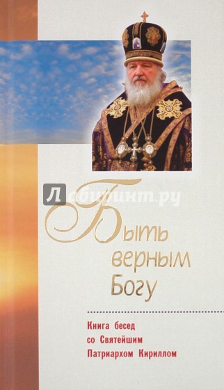 Быть верным Богу: книга бесед со Святейшим Патриархом Кириллом