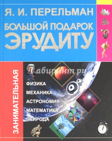 Большой подарок эрудиту. Что? Зачем? Почему? Занимательная физика, механика, астрономия, математика