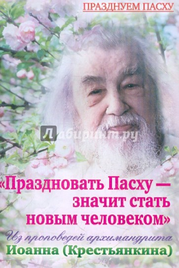 Праздновать Пасху - значит стать новым человеком. Из проповедей архимандрита Иоанна (Крестьянкина)