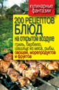 200 рецептов блюд на открытом воздухе: гриль, барбекю, шашлык из мяса, рыбы, овощей, морепродуктов