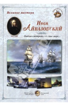 Великие мастера. Иван Айвазовский. "Люблю смотреть на сине море…"