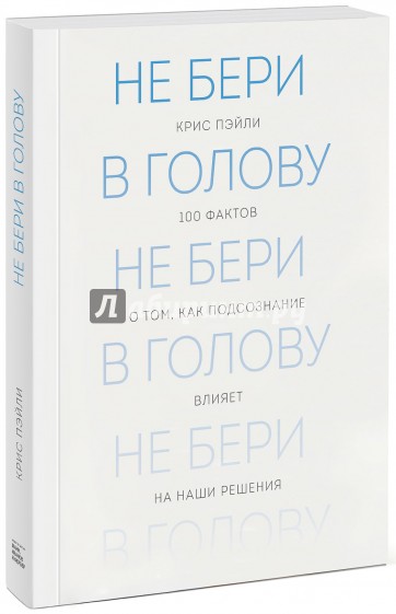 Не бери в голову. 100 фактов о том, как подсознание влияет на наши решения