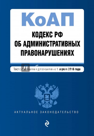 Кодекс Российской Федерации об административных правонарушениях на 01.04.2016 г.