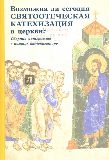 Возможна ли сегодня святоотеческая катехизация в церкви? Сборник материалов в помощь катехизатору