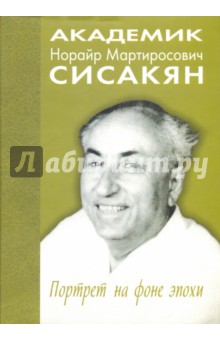 Академик Норайр Мартиросович Сисакян. Портрет на фоне эпохи