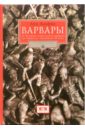 Варвары. От Великого переселения народов до тюркских завоеваний XI века