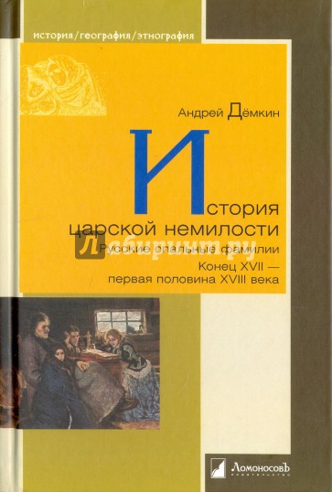 История царской немилости. Русские опальные фамилии. Конец XVII - первая половина XVIII века