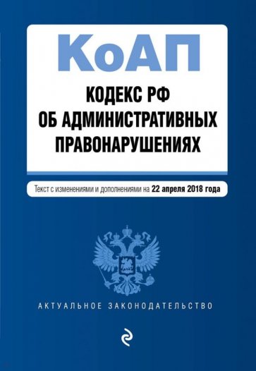 Кодекс РФ об административных правонарушениях на 22.04.2018 г.