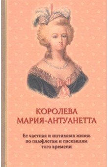 Королева Мария-Антуанетта. Биография. Ее частная и интимная жизнь по памфлетам и пасквилям того врем