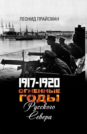 Огненные годы Русского Севера. 1917 - 1920