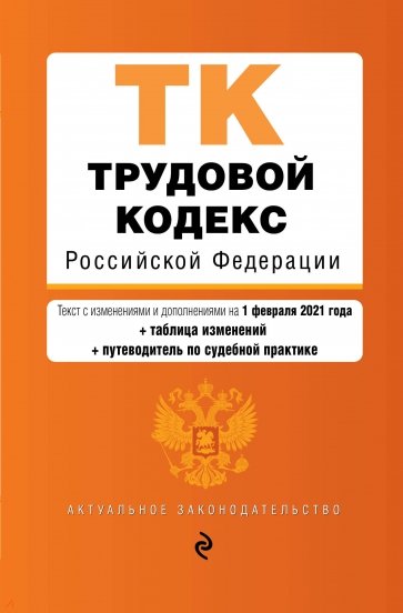 Трудовой кодекс Российской Федерации. Текст с изм. и доп. на 1 февраля 2021 года (+ таблица изменени
