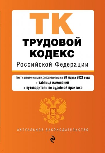 Трудовой кодекс Российской Федерации. Текст с изм. и доп. на 20 марта 2021 года