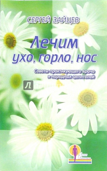 Лечим ухо, горло, нос. Советы практикующего врача и народных целителей