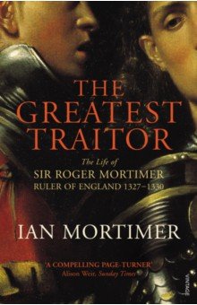The Greatest Traitor. The Life of Sir Roger Mortimer, 1st Earl of March, Ruler of England
The Greatest Traitor. The Life of Sir Roger Mortimer, 1st Earl of March, Ruler of England