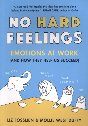 No Hard Feelings. Emotions at Work and How They Help Us Succeed