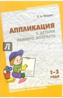 Аппликация с детьми раннего возраста (1-3 года): Методическое пособие для воспитателей и родителей - Елена Янушко