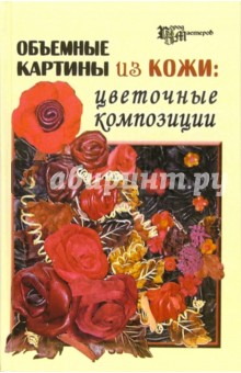 Объемные картины из кожи: цветочные композиции - Скребцова, Данильченко