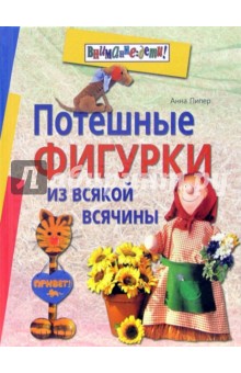 Потешные фигурки из всякой всячины - Анна Пипер