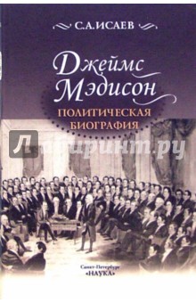 Джеймс Мэдисон. Политическая биография - Сергей Исаев