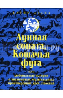 Лунная соната, Кошачья фуга, или Любопытные истории о музыкальных произведениях трех столетий - Бруно Аулих