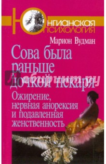 Сова была раньше дочкой пекаря: Ожирение, нервная анорексия и подавленная женственность - Марион Вудман