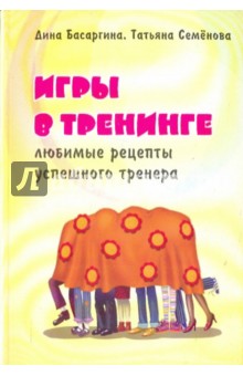 Игры в тренинге. Любимые рецепты успешного тренера - Басаргина, Семенова