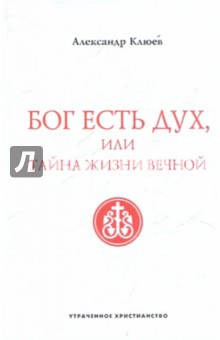 Бог есть Дух, или Тайна Жизни Вечной - Александр Клюев