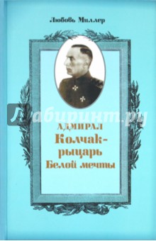 Адмирал Колчак - рыцарь белой мечты - Любовь Миллер