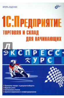 1С: Предприятие.Торговля и склад для начинающих. Экспресс-курс - Игорь Ощенко