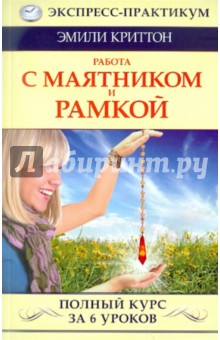 Работа с маятником и рамкой. Полный курс за 6 уроков - Эмили Криттон