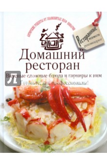 Домашний ресторан. Вкусные сложные блюда и гарниры к ним. Готовьте, как профессионалы!