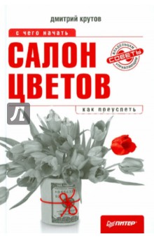 Салон цветов: с чего начать, как преуспеть - Дмитрий Крутов