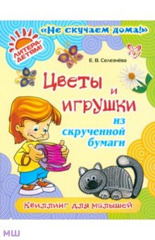 Цветы и игрушки из скрученной бумаги: Квиллинг для малышей - Елена Селезнева