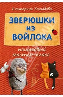 Зверюшки из войлока. Пошаговый мастер-класс - Екатерина Хошабова