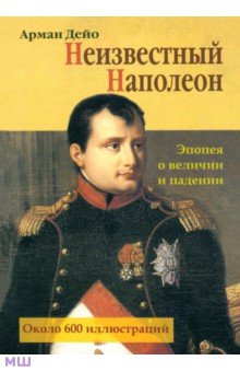 Неизвестный Наполеон. Эпопея о величии и падении - Арман Дейо