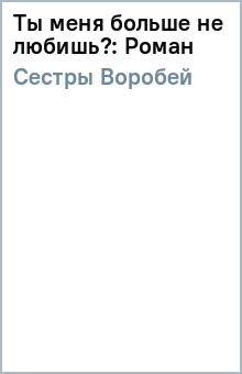 Ты меня больше не любишь?: Роман - Воробей Сестры