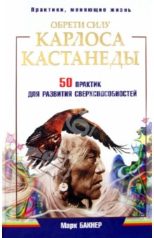 Обрети силу Карлоса Кастанеды. 50 практик для развития сверхспособностей - Марк Бакнер