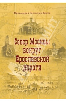 Север Москвы вокруг Ярославской дороги - Ростислав Протоиерей