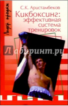 Кикбоксинг: эффективная система тренировок - Сергей Аристамбеков
