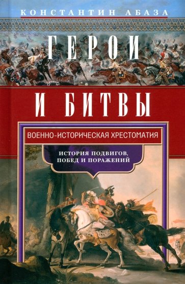 Герои и битвы. Военно-историческая хрестоматия. История подвигов, побед и поражений