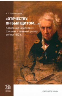 Отечеству он был щитом... Александр Семенович Шишков - главный ритор войны 1812 г.