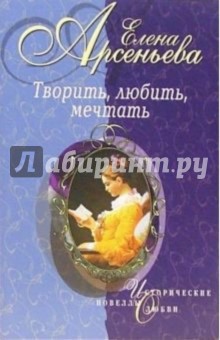 Обложка книги Творить, любить, мечтать: Новеллы, Арсеньева Елена Арсеньевна