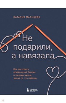 Не подарили, а навязала. Как построить бизнес и лучшую жизнь, делая то, что любишь