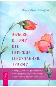 

Любовь к тому, кто пережил сексуальную травму. Сострадательное руководство по поддержке