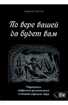 

По вере вашей да будет вам. Парадоксы мифолого-религиозного сознания народов мира