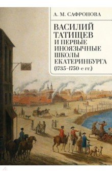 Обложка книги Василий Татищев и первые иноязычные школы Екатеринбурга (1735–1750-е гг.). Монография, Сафронова Алевтина Михайловна