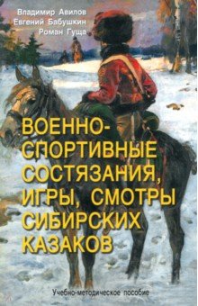 Обложка книги Военно-спортивные состязания, игры, смотры сибирских казаков. Учебно-методическое пособие, Авилов Владимир Иванович, Бабушкин Евгений Игоревич, Гуща Роман Александрович