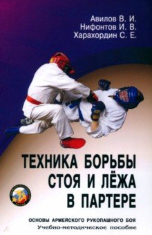 Обложка книги Техника борьбы стоя и лежа в партере. Основы армейского рукопашного боя. Учебно-методическое пособие, Авилов Владимир Иванович, Харахордин Сергей Егорович, Нифонтов Иван Витальевич