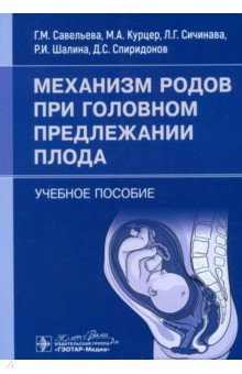 Обложка книги Механизм родов при головном предлежании плода. Учебное пособие, Савельева Галина Михайловна, Сичинава Лали Григорьевна, Курцер Марк Аркадьевич