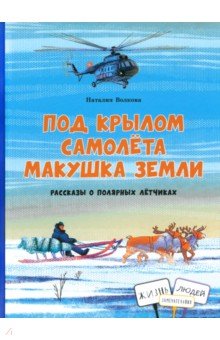 Волкова Наталия Геннадьевна: Под крылом самолета макушка земли. Рассказы о полярных лётчиках